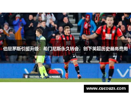 伯恩茅斯引援升级：希门尼斯永久转会，创下英超历史最高费用